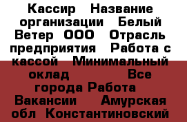 Кассир › Название организации ­ Белый Ветер, ООО › Отрасль предприятия ­ Работа с кассой › Минимальный оклад ­ 26 000 - Все города Работа » Вакансии   . Амурская обл.,Константиновский р-н